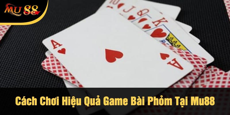 Cách Chơi Hiệu Quả Game Bài Phỏm Tại Mu88