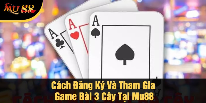 Cách Đăng Ký Và Tham Gia Game Bài 3 Cây Tại Mu88