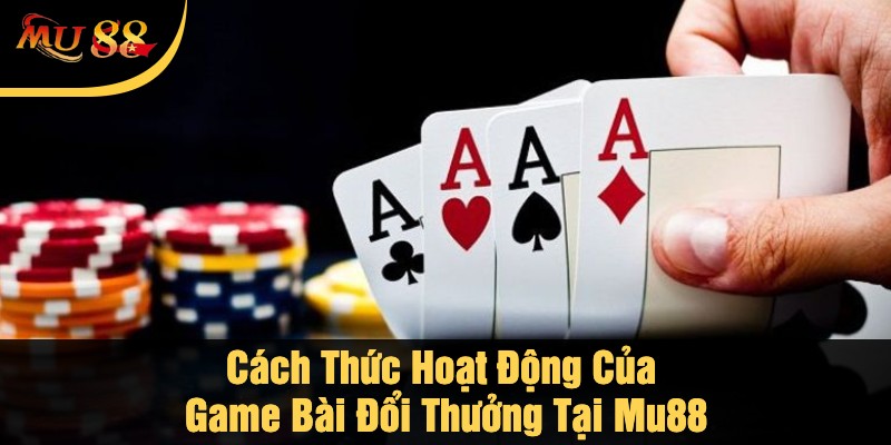 Cách Thức Hoạt Động Của Game Bài Đổi Thưởng Tại Mu88