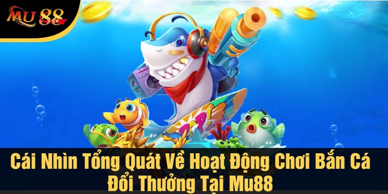 Cái Nhìn Tổng Quát Về Hoạt Động Chơi Bắn Cá Đổi Thưởng Tại Mu88