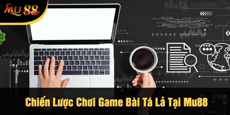 Chiến Lược Chơi Game Bài Tá Lả Tại Mu88
