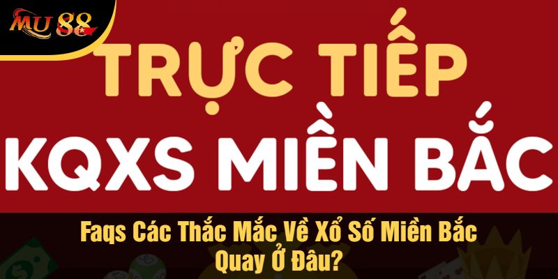 Faqs Các Thắc Mắc Về Xổ Số Miền Bắc Quay Ở Đâu?