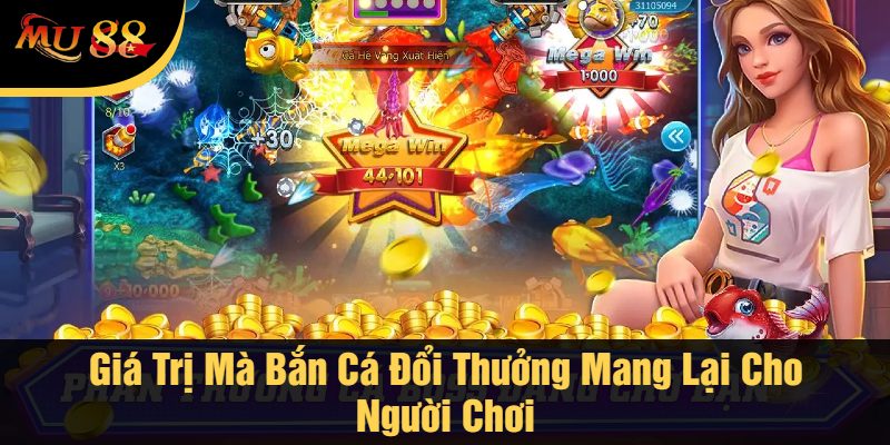 Giá Trị Mà Bắn Cá Đổi Thưởng Mang Lại Cho Người Chơi