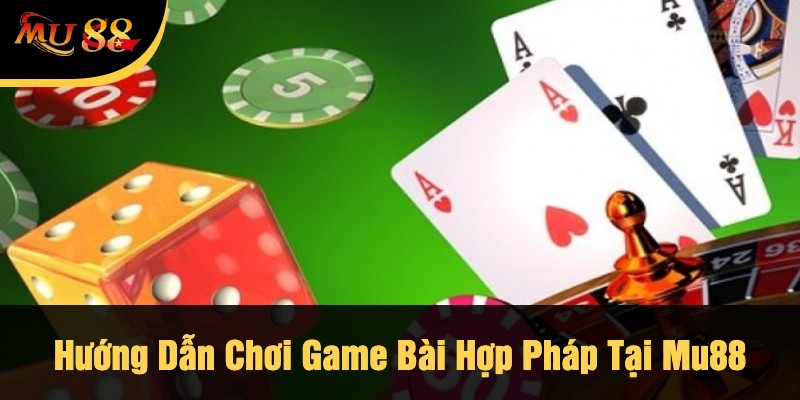 Hướng Dẫn Chơi Game Bài Hợp Pháp Tại Mu88