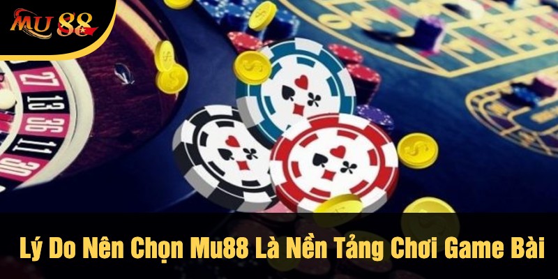 Lý Do Nên Chọn Mu88 Là Nền Tảng Chơi Game Bài