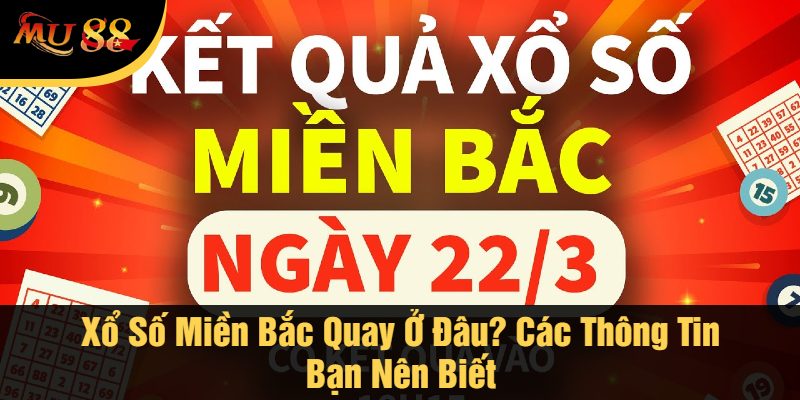 Xổ Số Miền Bắc Quay Ở Đâu? Các Thông Tin Bạn Nên Biết